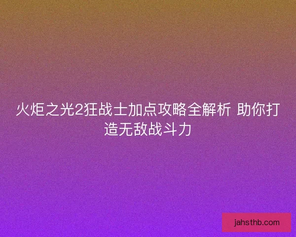 火炬之光2狂战士加点攻略全解析 助你打造无敌战斗力