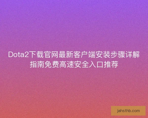 Dota2下载官网最新客户端安装步骤详解指南免费高速安全入口推荐