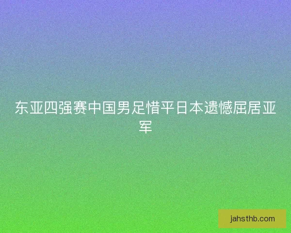 东亚四强赛中国男足惜平日本遗憾屈居亚军