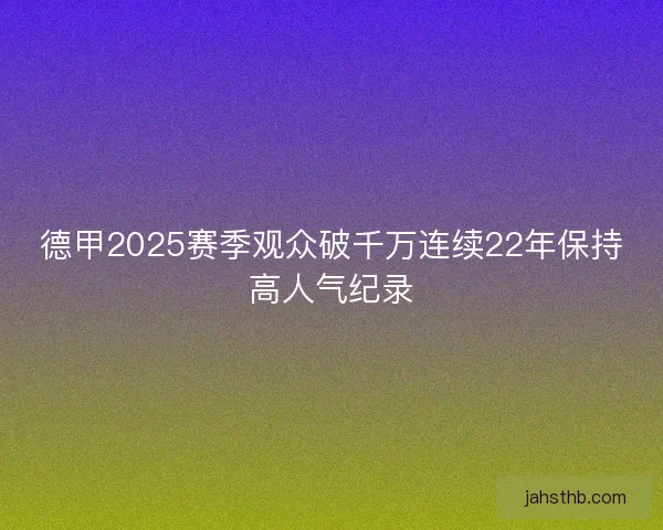 德甲2025赛季观众破千万连续22年保持高人气纪录
