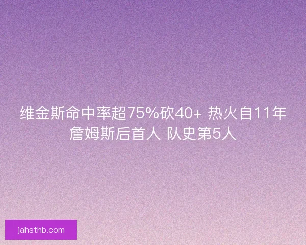维金斯命中率超75%砍40+ 热火自11年詹姆斯后首人 队史第5人