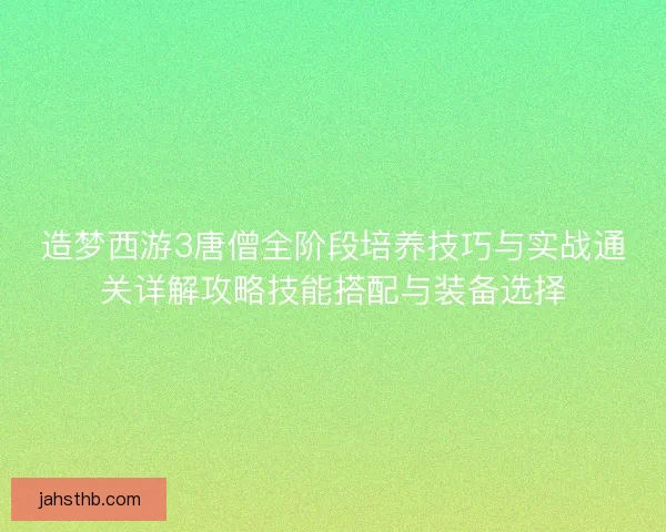 造梦西游3唐僧全阶段培养技巧与实战通关详解攻略技能搭配与装备选择