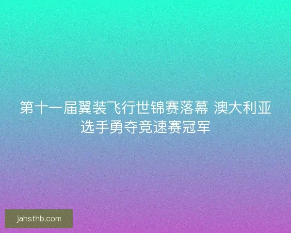 第十一届翼装飞行世锦赛落幕 澳大利亚选手勇夺竞速赛冠军