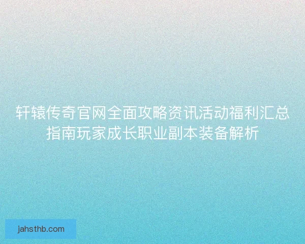 轩辕传奇官网全面攻略资讯活动福利汇总指南玩家成长职业副本装备解析