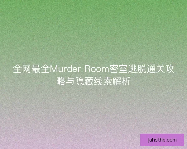 全网最全Murder Room密室逃脱通关攻略与隐藏线索解析