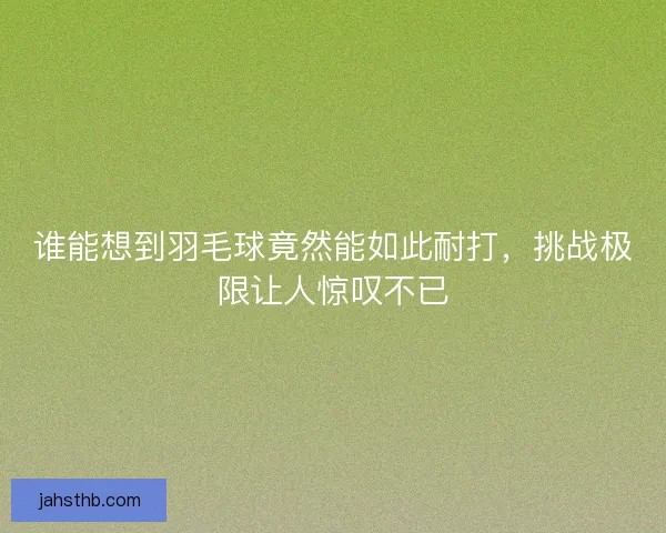谁能想到羽毛球竟然能如此耐打，挑战极限让人惊叹不已